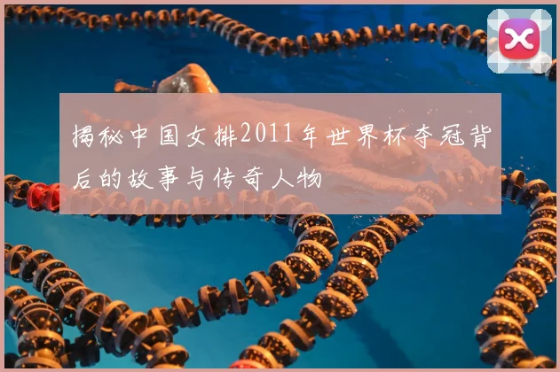 揭秘中国女排2011年世界杯夺冠背后的故事与传奇人物