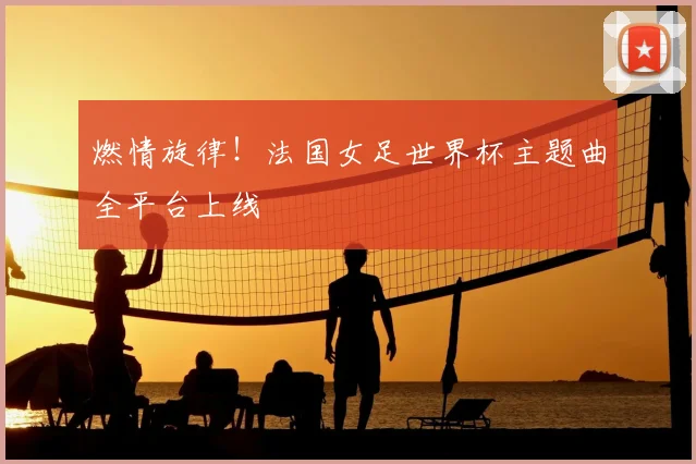 燃情旋律!法国女足世界杯主题曲全平台上线
