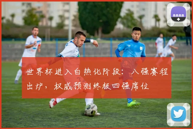 世界杯进入白热化阶段:八强赛程出炉,权威预测终极四强席位