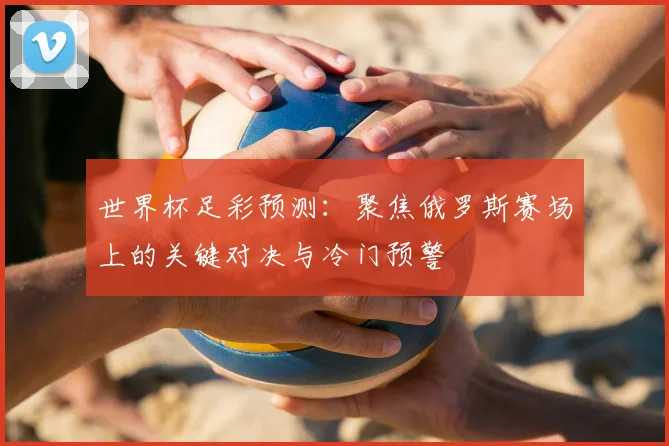 世界杯足彩预测:聚焦俄罗斯赛场上的关键对决与冷门预警