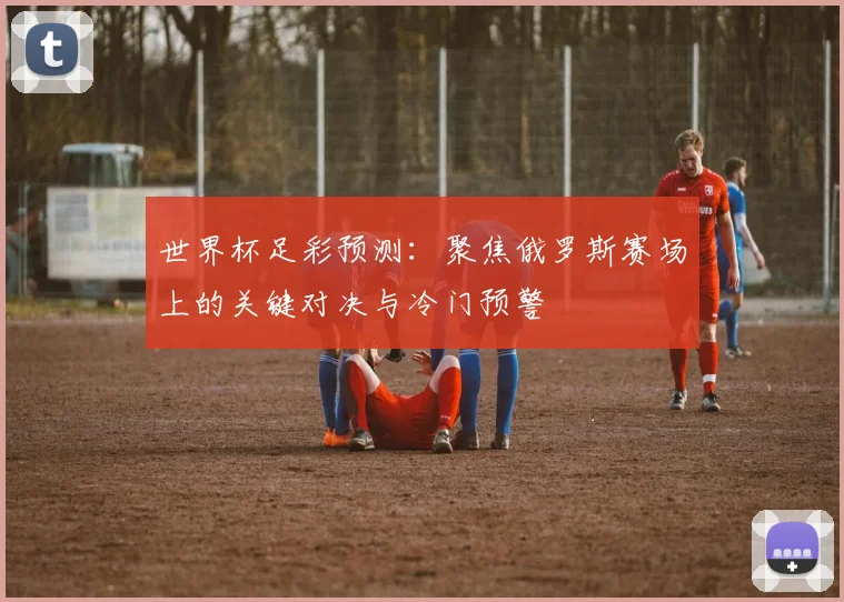 世界杯足彩预测:聚焦俄罗斯赛场上的关键对决与冷门预警