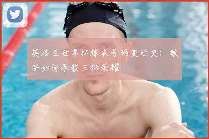 英格兰世界杯球衣号码变迁史:数字如何承载三狮荣耀