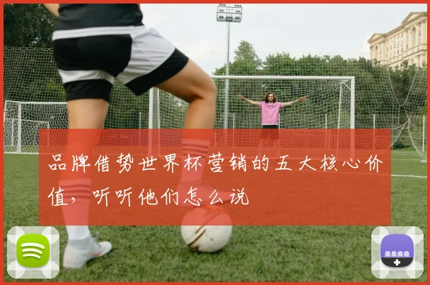 品牌借势世界杯营销的五大核心价值,听听他们怎么说