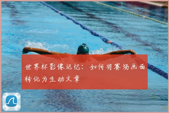 世界杯影像记忆:如何将赛场画面转化为生动文章