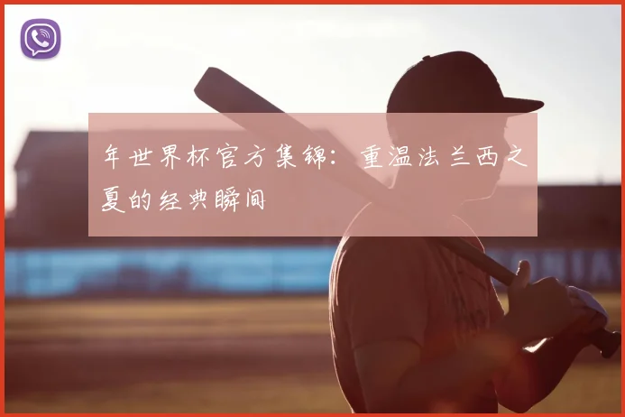 年世界杯官方集锦：重温法兰西之夏的经典瞬间