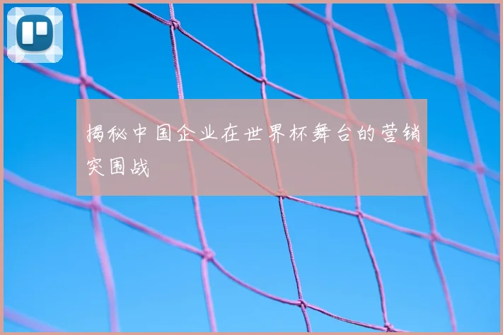 揭秘中国企业在世界杯舞台的营销突围战