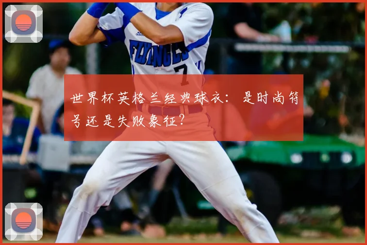 世界杯英格兰经典球衣:是时尚符号还是失败象征?