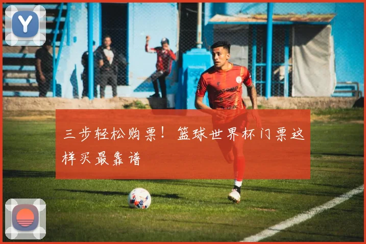 三步轻松购票!篮球世界杯门票这样买最靠谱