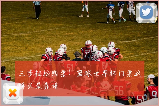 三步轻松购票!篮球世界杯门票这样买最靠谱