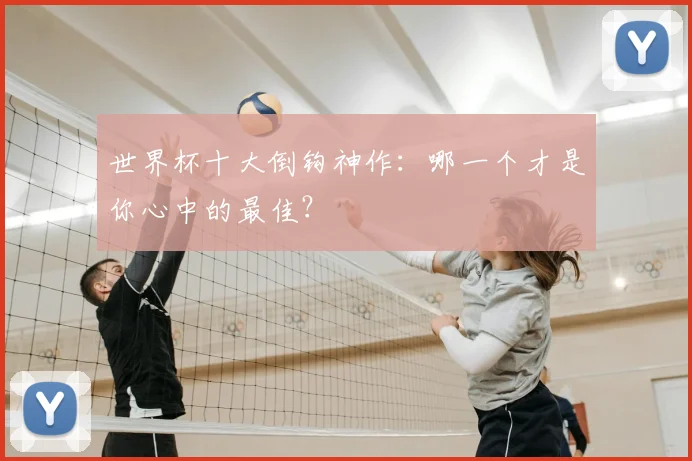 世界杯十大倒钩神作:哪一个才是你心中的最佳?