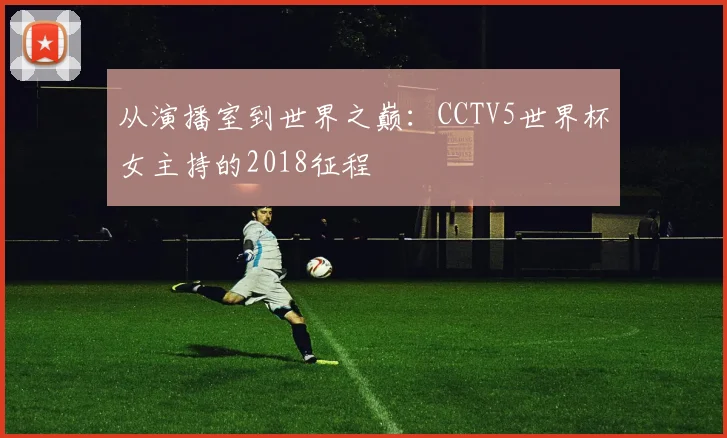 从演播室到世界之巅：CCTV5世界杯女主持的2018征程