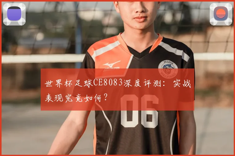 世界杯足球CE8083深度评测:实战表现究竟如何?