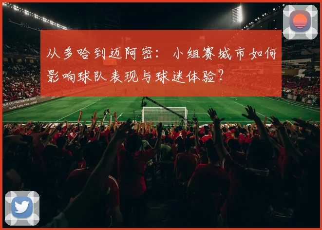 从多哈到迈阿密:小组赛城市如何影响球队表现与球迷体验?