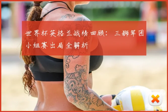 世界杯英格兰战绩回顾:三狮军团小组赛出局全解析