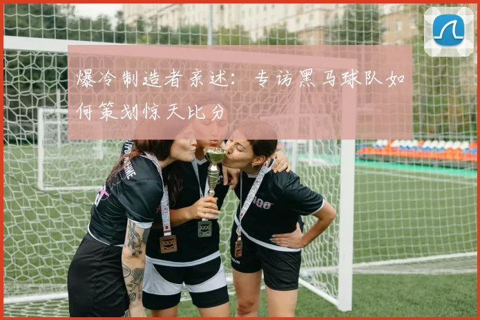 爆冷制造者亲述：专访黑马球队如何策划惊天比分