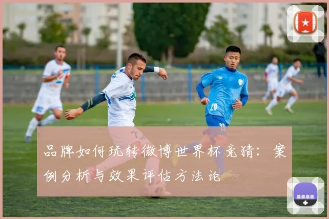 品牌如何玩转微博世界杯竞猜:案例分析与效果评估方法论