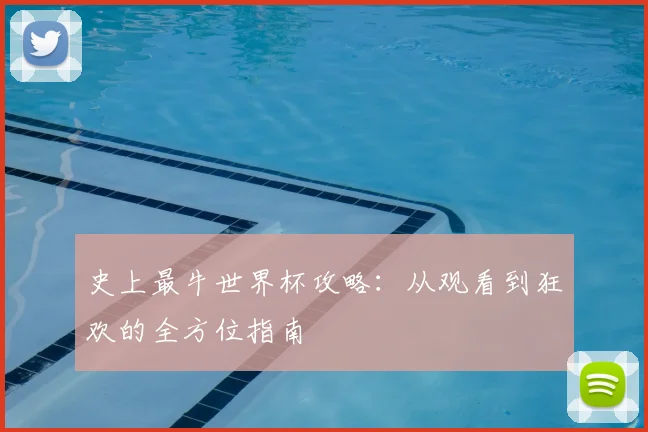 史上最牛世界杯攻略:从观看到狂欢的全方位指南