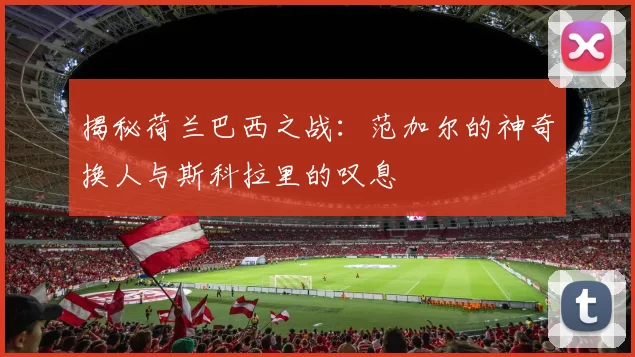 揭秘荷兰巴西之战：范加尔的神奇换人与斯科拉里的叹息