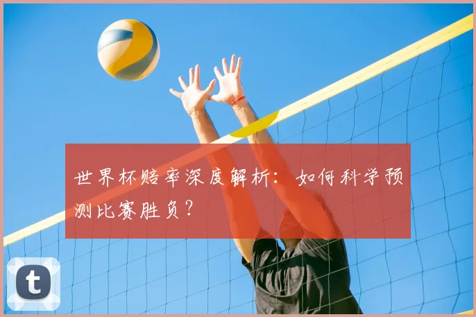 世界杯赔率深度解析:如何科学预测比赛胜负?