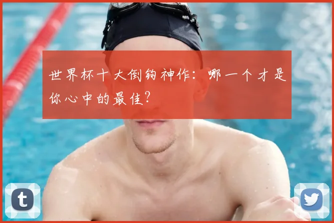 世界杯十大倒钩神作:哪一个才是你心中的最佳?