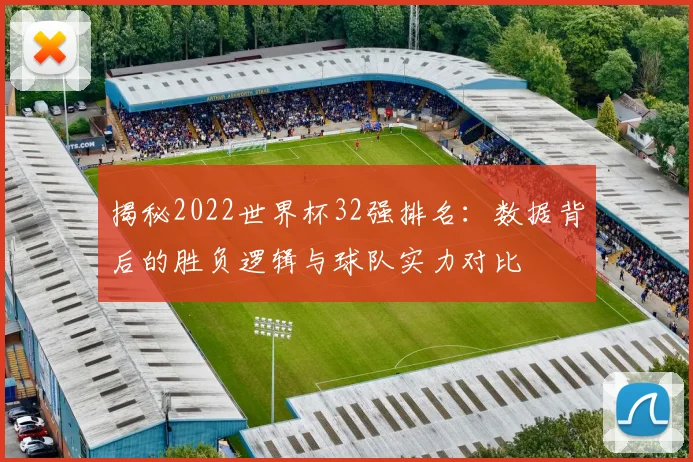 揭秘2022世界杯32强排名：数据背后的胜负逻辑与球队实力对比