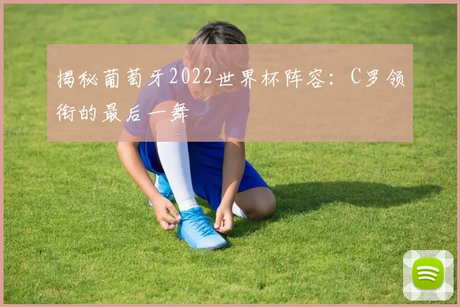 揭秘葡萄牙2022世界杯阵容：C罗领衔的最后一舞