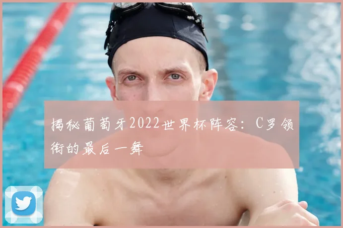 揭秘葡萄牙2022世界杯阵容：C罗领衔的最后一舞