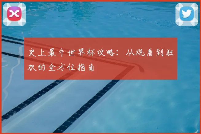 史上最牛世界杯攻略:从观看到狂欢的全方位指南