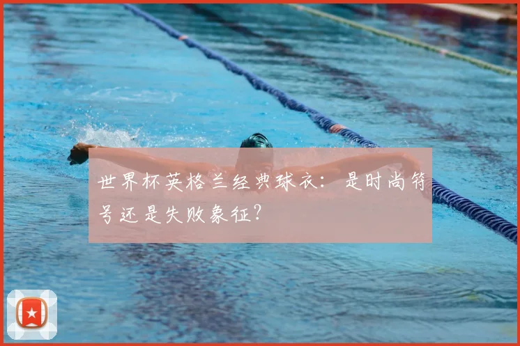 世界杯英格兰经典球衣:是时尚符号还是失败象征?