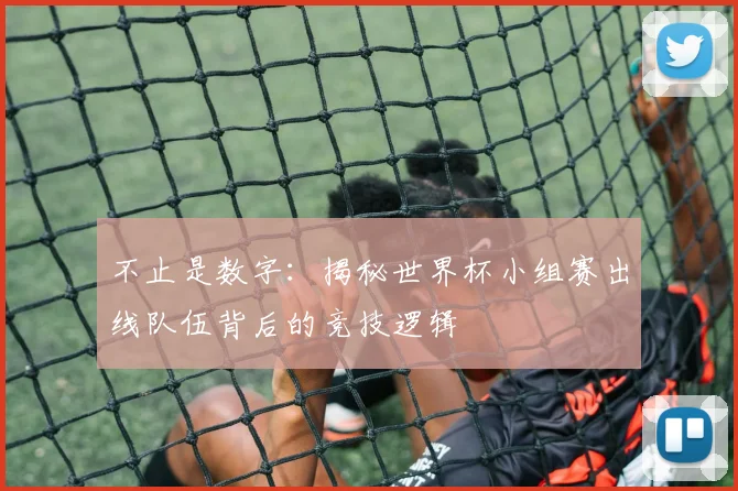 不止是数字:揭秘世界杯小组赛出线队伍背后的竞技逻辑
