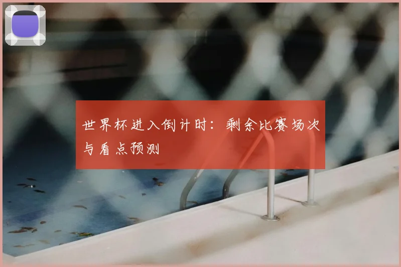 世界杯进入倒计时:剩余比赛场次与看点预测