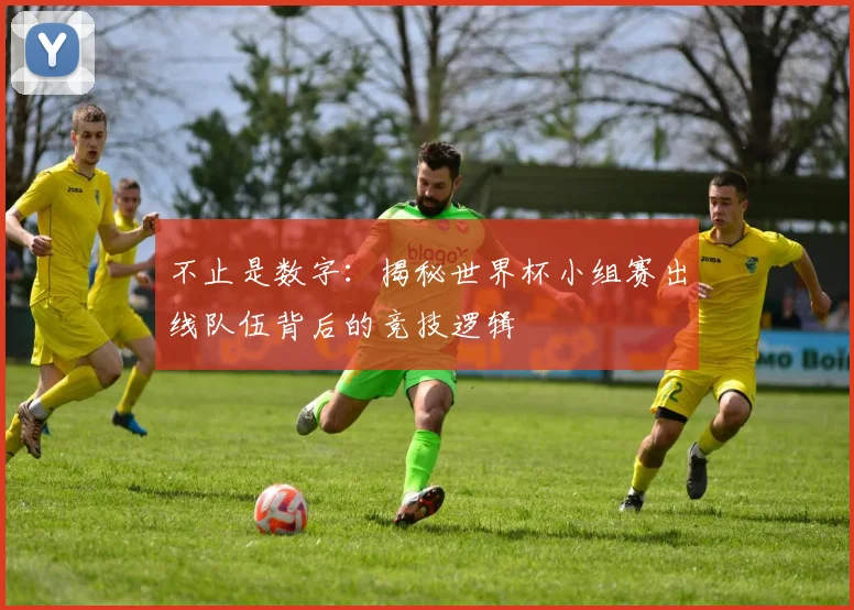 不止是数字:揭秘世界杯小组赛出线队伍背后的竞技逻辑