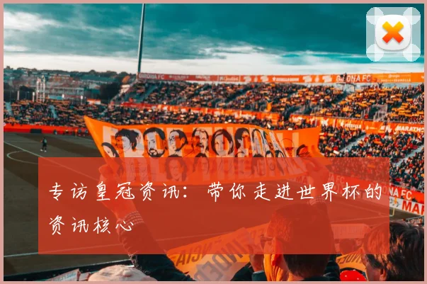 专访皇冠资讯:带你走进世界杯的资讯核心