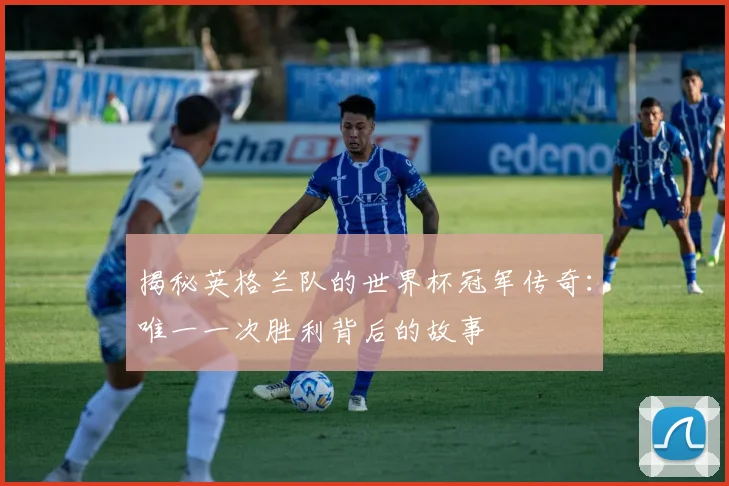 揭秘英格兰队的世界杯冠军传奇：唯一一次胜利背后的故事