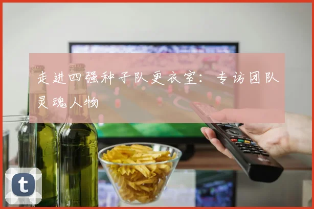 走进四强种子队更衣室:专访团队灵魂人物
