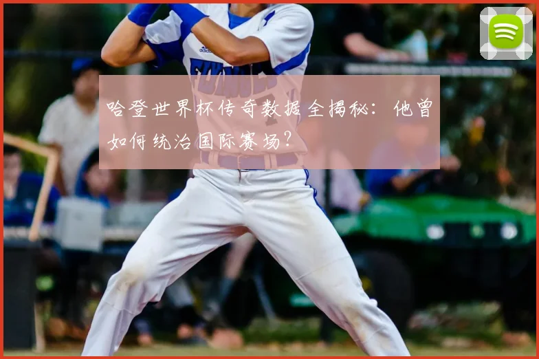 哈登世界杯传奇数据全揭秘:他曾如何统治国际赛场?