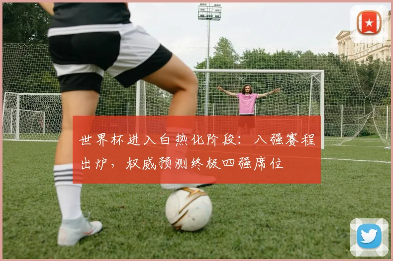世界杯进入白热化阶段:八强赛程出炉,权威预测终极四强席位