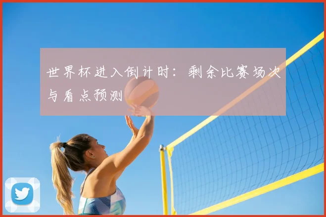 世界杯进入倒计时:剩余比赛场次与看点预测