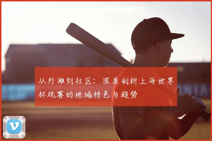 从外滩到社区:深度剖析上海世界杯观赛的地域特色与趋势