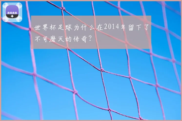 世界杯足球为什么在2014年留下了不可磨灭的传奇?
