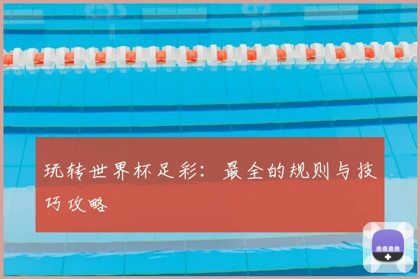 玩转世界杯足彩:最全的规则与技巧攻略