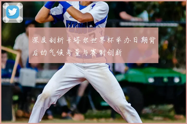 深度剖析卡塔尔世界杯举办日期背后的气候考量与赛制创新
