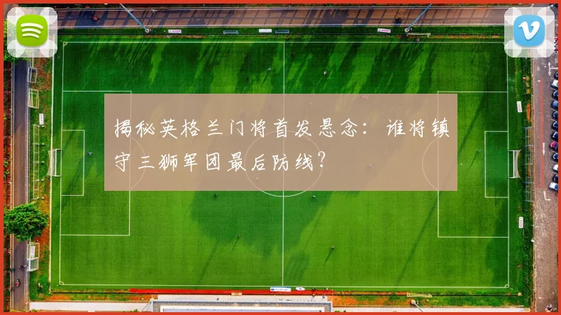 揭秘英格兰门将首发悬念：谁将镇守三狮军团最后防线？