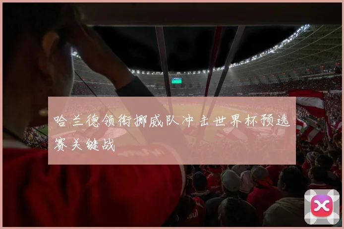 哈兰德领衔挪威队冲击世界杯预选赛关键战
