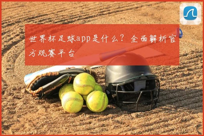 世界杯足球app是什么?全面解析官方观赛平台