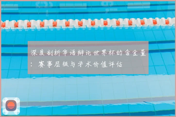 深度剖析华语辩论世界杯的含金量:赛事层级与学术价值评估