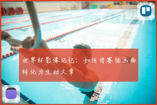世界杯影像记忆:如何将赛场画面转化为生动文章