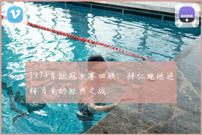 1974年欧冠决赛回顾:拜仁绝地逆转马竞的经典之战