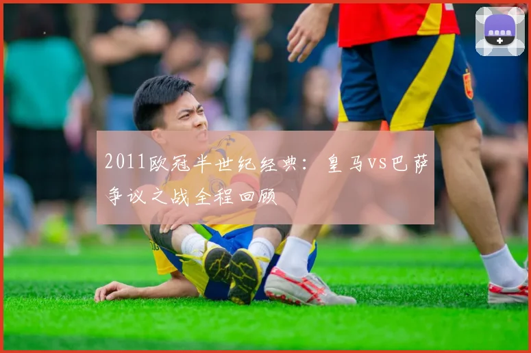 2011欧冠半世纪经典：皇马vs巴萨争议之战全程回顾