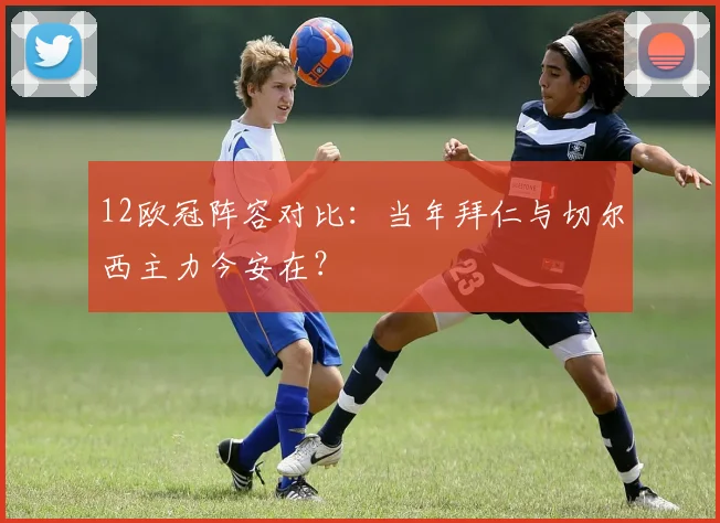 12欧冠阵容对比：当年拜仁与切尔西主力今安在？